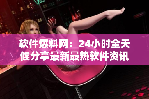 软件爆料网：24小时全天候分享最新最热软件资讯