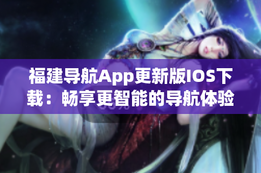 福建导航App更新版IOS下载：畅享更智能的导航体验