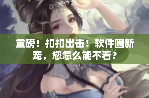 重磅！扣扣出击！软件圈新宠，您怎么能不看？