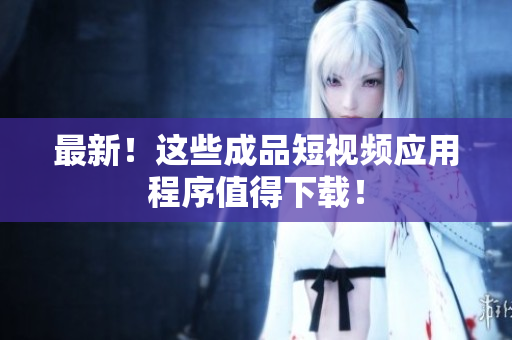 最新！这些成品短视频应用程序值得下载！