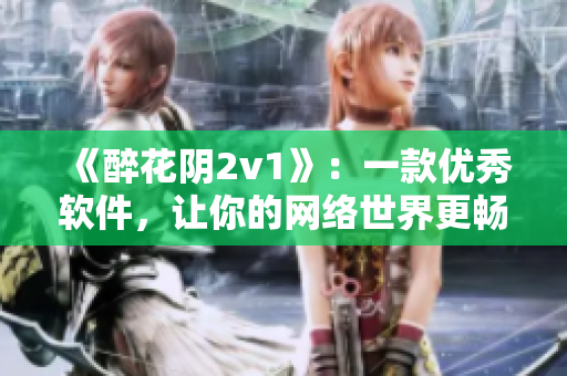 《醉花阴2v1》：一款优秀软件，让你的网络世界更畅通