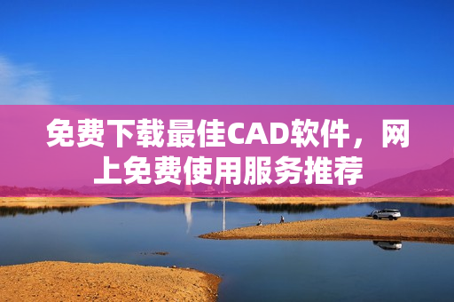 免费下载最佳CAD软件，网上免费使用服务推荐