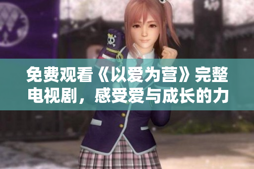 免费观看《以爱为营》完整电视剧，感受爱与成长的力量