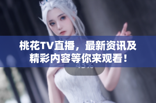 桃花TV直播，最新资讯及精彩内容等你来观看！