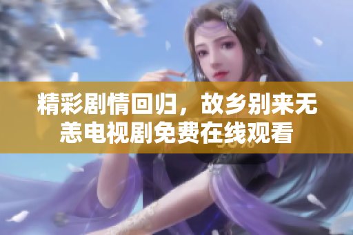精彩剧情回归，故乡别来无恙电视剧免费在线观看
