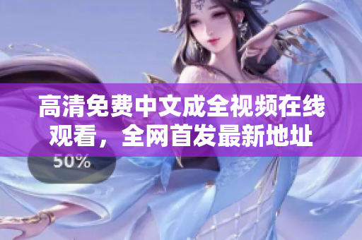 高清免费中文成全视频在线观看，全网首发最新地址
