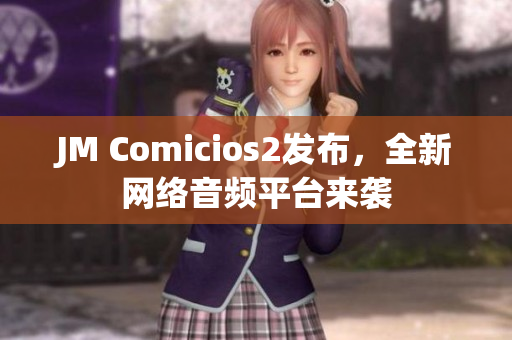 JM Comicios2发布，全新网络音频平台来袭
