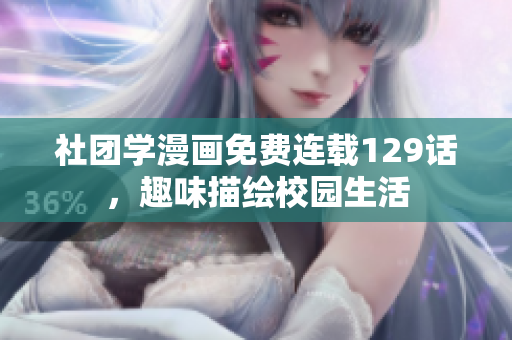 社团学漫画免费连载129话，趣味描绘校园生活