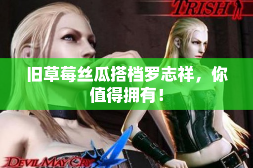 旧草莓丝瓜搭档罗志祥，你值得拥有！