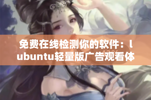 免费在线检测你的软件：lubuntu轻量版广告观看体验优化