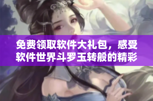 免费领取软件大礼包，感受软件世界斗罗玉转般的精彩