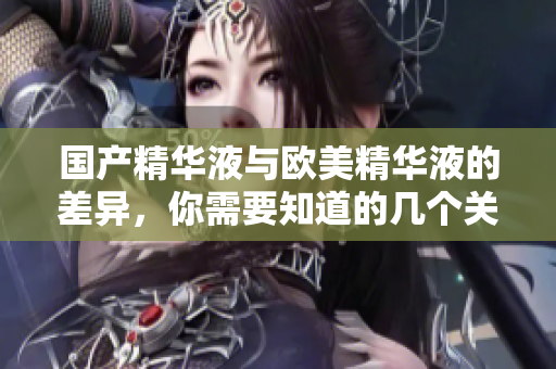 国产精华液与欧美精华液的差异，你需要知道的几个关键点