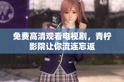 免费高清观看电视剧，青柠影院让你流连忘返