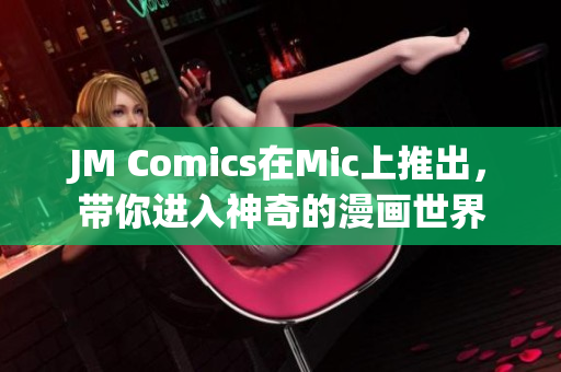 JM Comics在Mic上推出，带你进入神奇的漫画世界