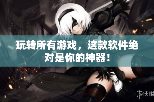 玩转所有游戏，这款软件绝对是你的神器！