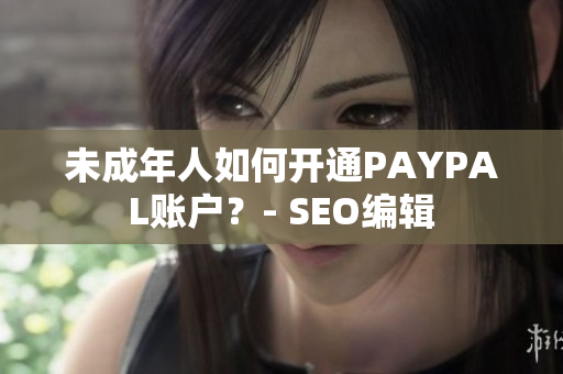 未成年人如何开通PAYPAL账户？- SEO编辑