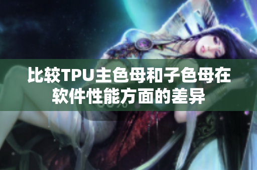 比较TPU主色母和子色母在软件性能方面的差异