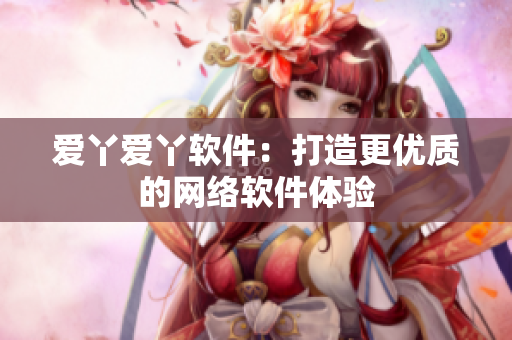 爱丫爱丫软件：打造更优质的网络软件体验