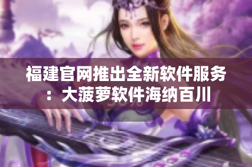 福建官网推出全新软件服务：大菠萝软件海纳百川