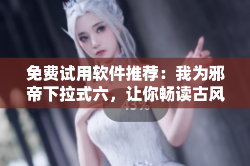 免费试用软件推荐：我为邪帝下拉式六，让你畅读古风小说！