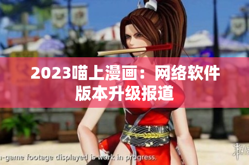 2023喵上漫画：网络软件版本升级报道