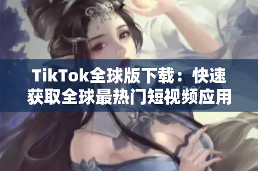 TikTok全球版下载：快速获取全球最热门短视频应用