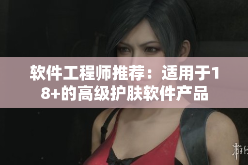 软件工程师推荐：适用于18+的高级护肤软件产品