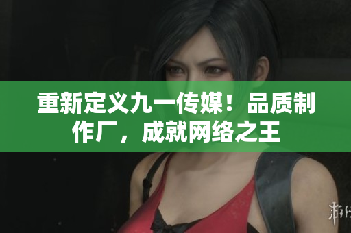重新定义九一传媒！品质制作厂，成就网络之王