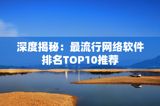 深度揭秘：最流行网络软件排名TOP10推荐