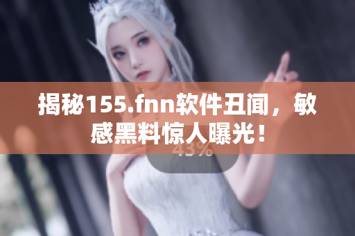 揭秘155.fnn软件丑闻，敏感黑料惊人曝光！
