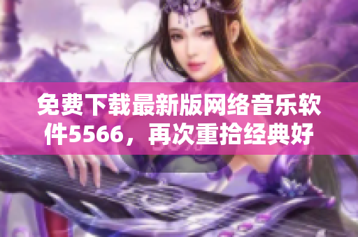 免费下载最新版网络音乐软件5566，再次重拾经典好音乐！