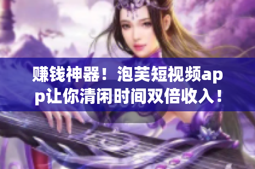 赚钱神器！泡芙短视频app让你清闲时间双倍收入！