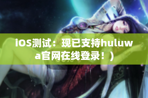 iOS测试：现已支持huluwa官网在线登录！)