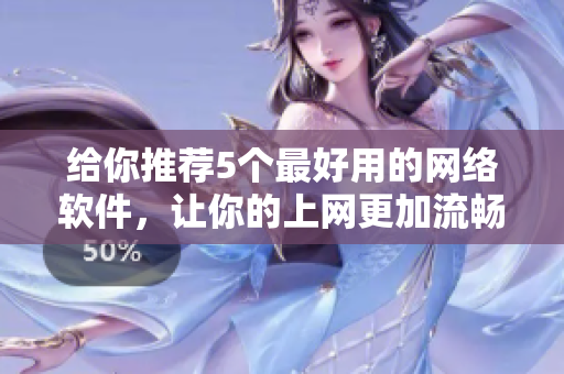 给你推荐5个最好用的网络软件，让你的上网更加流畅和安全