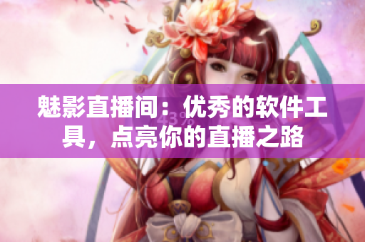 魅影直播间：优秀的软件工具，点亮你的直播之路