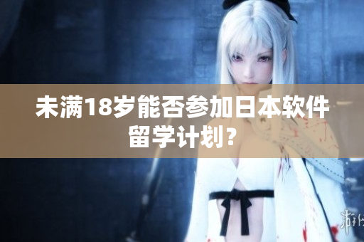 未满18岁能否参加日本软件留学计划？