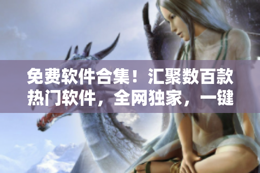 免费软件合集！汇聚数百款热门软件，全网独家，一键下载。