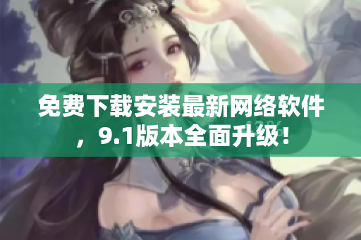 免费下载安装最新网络软件，9.1版本全面升级！