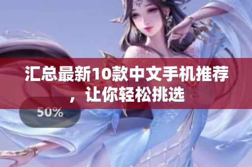 汇总最新10款中文手机推荐，让你轻松挑选