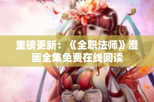 重磅更新：《全职法师》漫画全集免费在线阅读