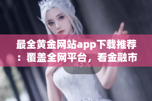 最全黄金网站app下载推荐：覆盖全网平台，看金融市场必备！