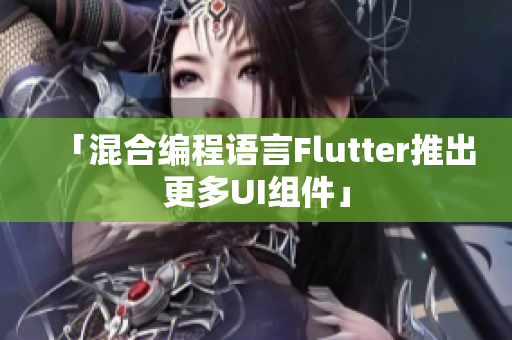 「混合编程语言Flutter推出更多UI组件」