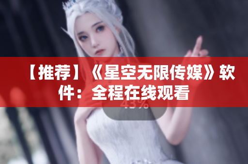 【推荐】《星空无限传媒》软件：全程在线观看