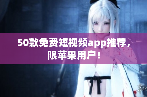 50款免费短视频app推荐，限苹果用户！