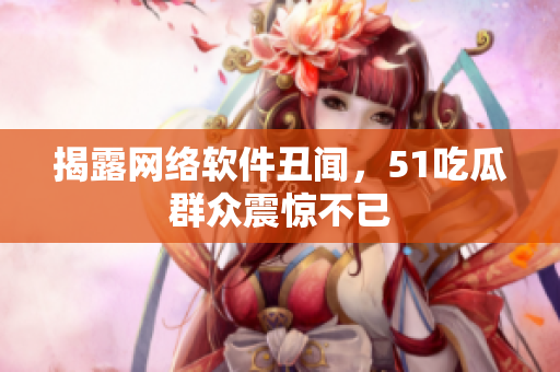 揭露网络软件丑闻，51吃瓜群众震惊不已