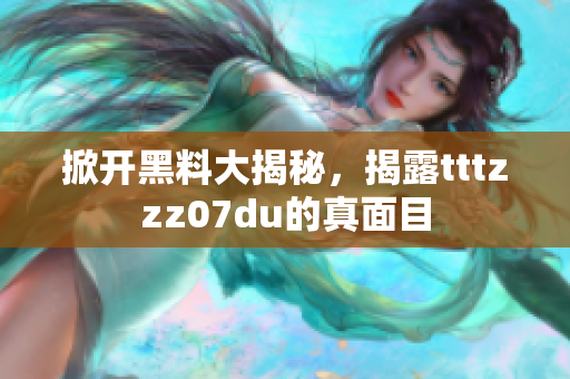 掀开黑料大揭秘，揭露tttzzz07du的真面目