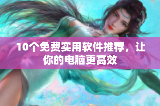 10个免费实用软件推荐，让你的电脑更高效