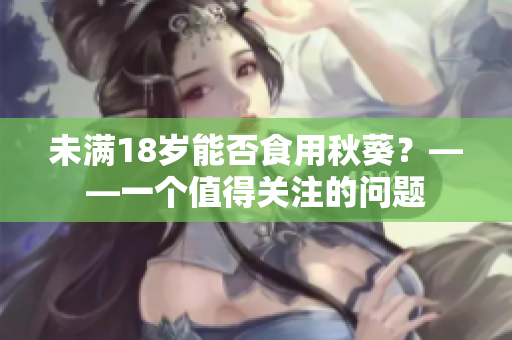 未满18岁能否食用秋葵？——一个值得关注的问题