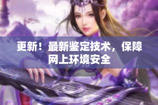 更新！最新鉴定技术，保障网上环境安全