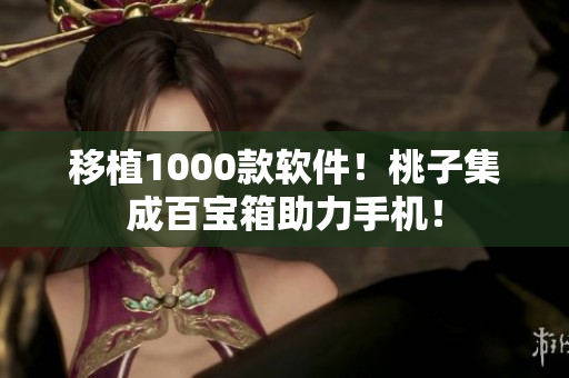 移植1000款软件！桃子集成百宝箱助力手机！